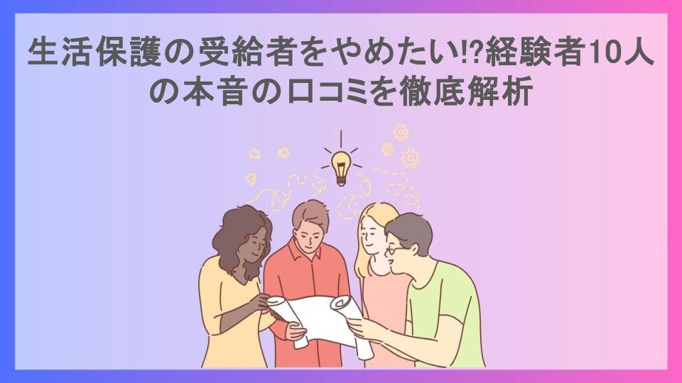 生活保護の受給者をやめたい!?経験者10人の本音の口コミを徹底解析